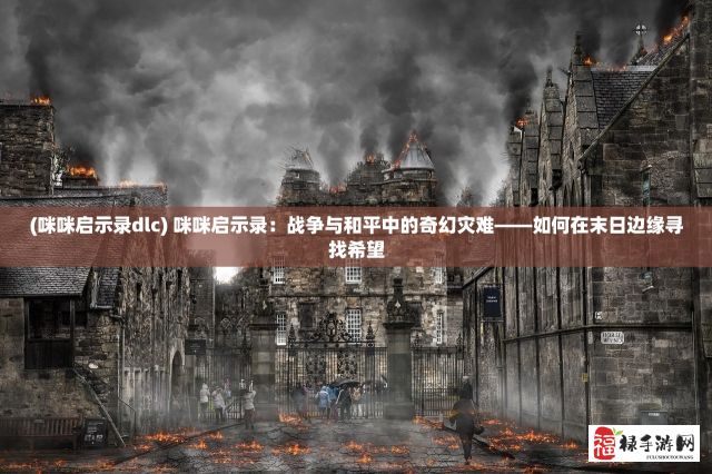 (咪咪启示录dlc) 咪咪启示录：战争与和平中的奇幻灾难——如何在末日边缘寻找希望